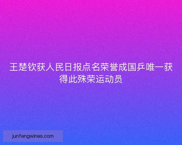 王楚钦获人民日报点名荣誉成国乒唯一获得此殊荣运动员 王楚钦获人民日报点名荣誉成国乒唯一获得此殊荣运动员