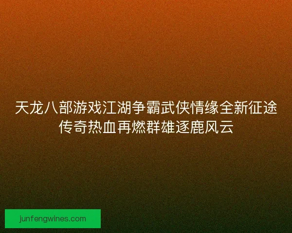 天龙八部游戏江湖争霸武侠情缘全新征途传奇热血再燃群雄逐鹿风云 天龙八部游戏江湖争霸武侠情缘全新征途传奇热血再燃群雄逐鹿风云