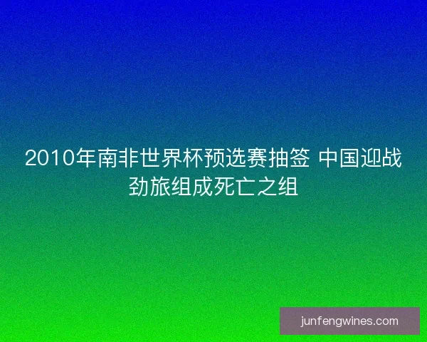 2010年南非世界杯预选赛抽签 中国迎战劲旅组成死亡之组