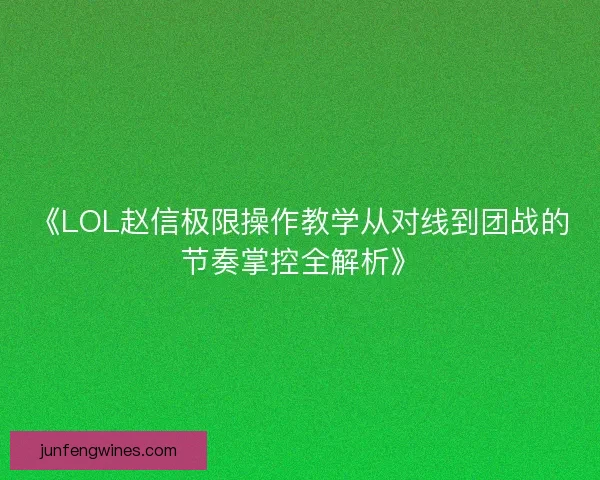 《LOL赵信极限操作教学从对线到团战的节奏掌控全解析》