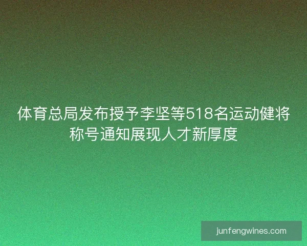 体育总局发布授予李坚等518名运动健将称号通知展现人才新厚度