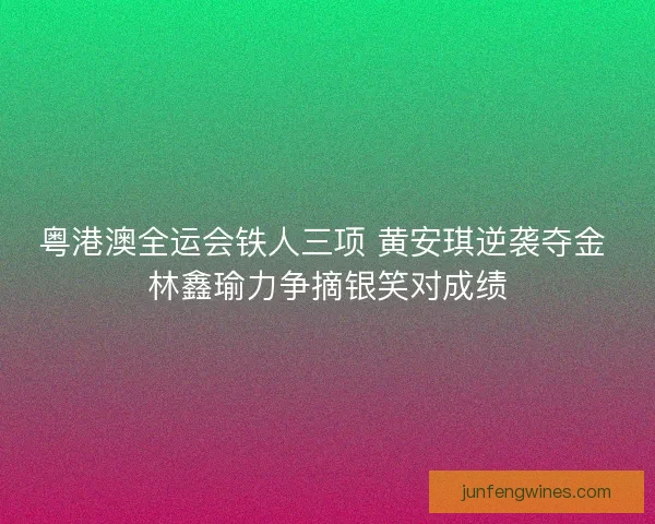 粤港澳全运会铁人三项 黄安琪逆袭夺金 林鑫瑜力争摘银笑对成绩