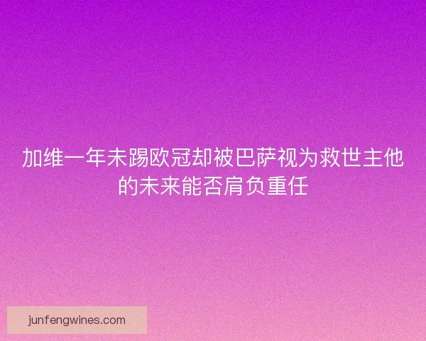 加维一年未踢欧冠却被巴萨视为救世主他的未来能否肩负重任