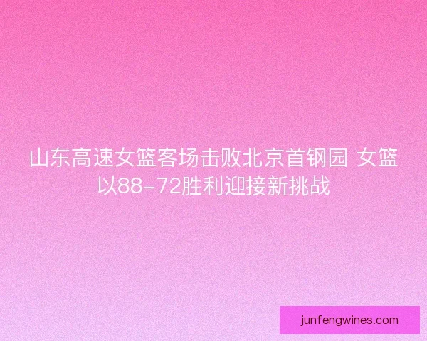 山东高速女篮客场击败北京首钢园 女篮以88-72胜利迎接新挑战 山东高速女篮客场击败北京首钢园 女篮以88-72胜利迎接新挑战