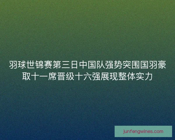 羽球世锦赛第三日中国队强势突围国羽豪取十一席晋级十六强展现整体实力