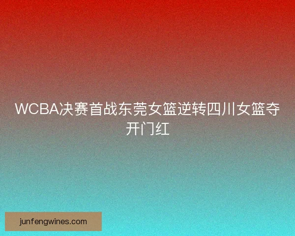 WCBA决赛首战东莞女篮逆转四川女篮夺开门红 WCBA决赛首战东莞女篮逆转四川女篮夺开门红