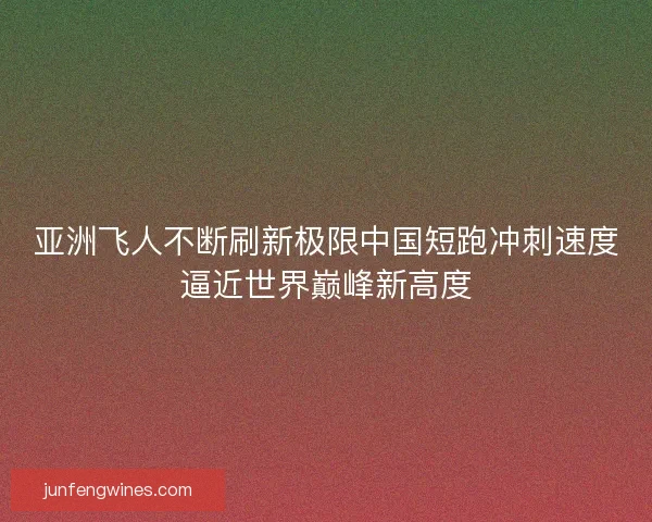 亚洲飞人不断刷新极限中国短跑冲刺速度逼近世界巅峰新高度 亚洲飞人不断刷新极限中国短跑冲刺速度逼近世界巅峰新高度