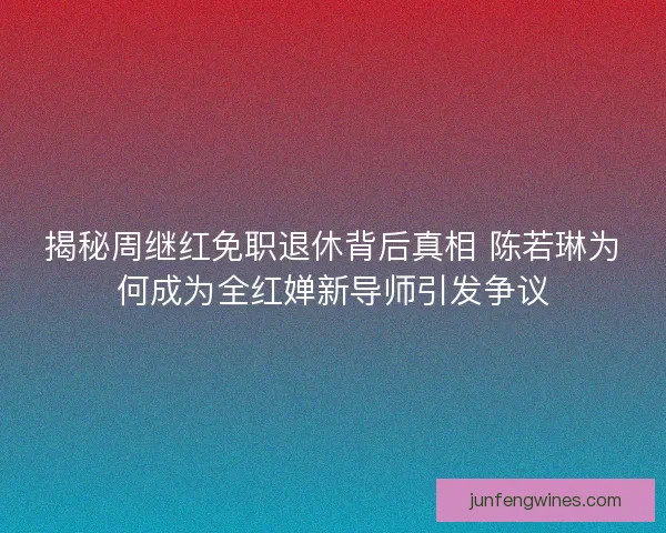 揭秘周继红免职退休背后真相 陈若琳为何成为全红婵新导师引发争议