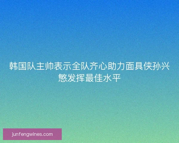 韩国队主帅表示全队齐心助力面具侠孙兴慜发挥最佳水平