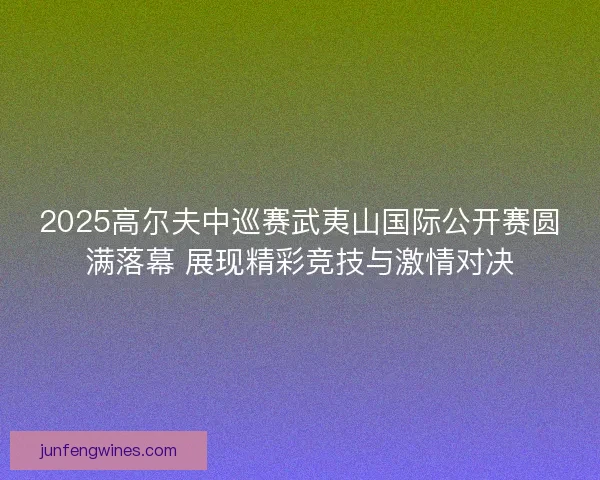 2025高尔夫中巡赛武夷山国际公开赛圆满落幕 展现精彩竞技与激情对决 2025高尔夫中巡赛武夷山国际公开赛圆满落幕 展现精彩竞技与激情对决