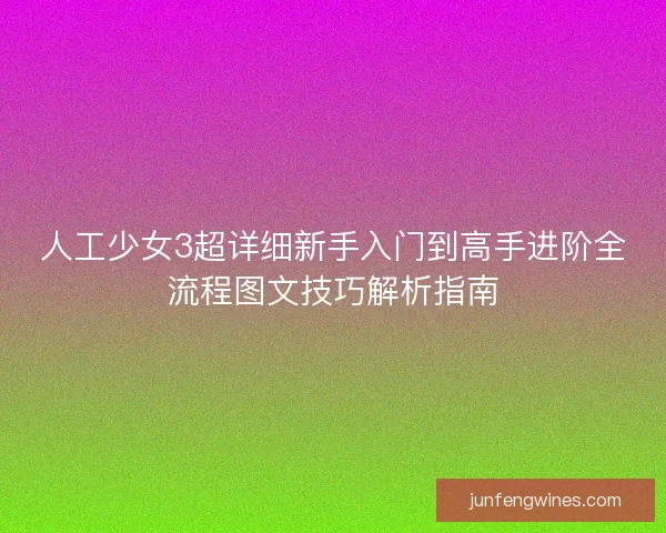 人工少女3超详细新手入门到高手进阶全流程图文技巧解析指南 人工少女3超详细新手入门到高手进阶全流程图文技巧解析指南