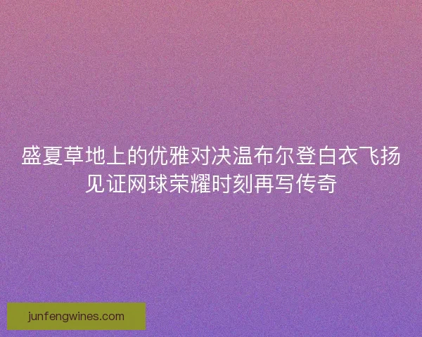 盛夏草地上的优雅对决温布尔登白衣飞扬见证网球荣耀时刻再写传奇 盛夏草地上的优雅对决温布尔登白衣飞扬见证网球荣耀时刻再写传奇
