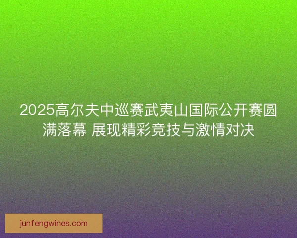 2025高尔夫中巡赛武夷山国际公开赛圆满落幕 展现精彩竞技与激情对决 2025高尔夫中巡赛武夷山国际公开赛圆满落幕 展现精彩竞技与激情对决
