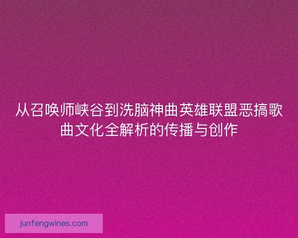 从召唤师峡谷到洗脑神曲英雄联盟恶搞歌曲文化全解析的传播与创作