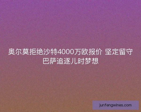 奥尔莫拒绝沙特4000万欧报价 坚定留守巴萨追逐儿时梦想 奥尔莫拒绝沙特4000万欧报价 坚定留守巴萨追逐儿时梦想