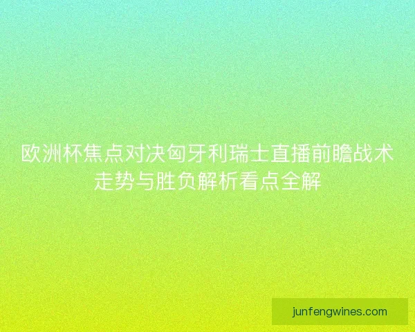 欧洲杯焦点对决匈牙利瑞士直播前瞻战术走势与胜负解析看点全解 欧洲杯焦点对决匈牙利瑞士直播前瞻战术走势与胜负解析看点全解