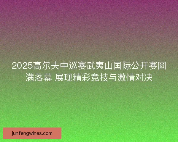2025高尔夫中巡赛武夷山国际公开赛圆满落幕 展现精彩竞技与激情对决