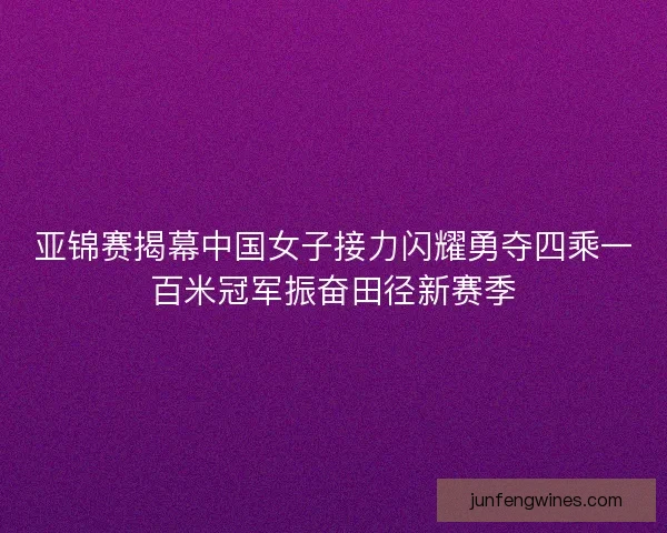 亚锦赛揭幕中国女子接力闪耀勇夺四乘一百米冠军振奋田径新赛季 亚锦赛揭幕中国女子接力闪耀勇夺四乘一百米冠军振奋田径新赛季