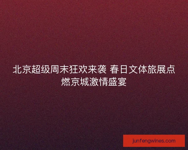 北京超级周末狂欢来袭 春日文体旅展点燃京城激情盛宴 北京超级周末狂欢来袭 春日文体旅展点燃京城激情盛宴