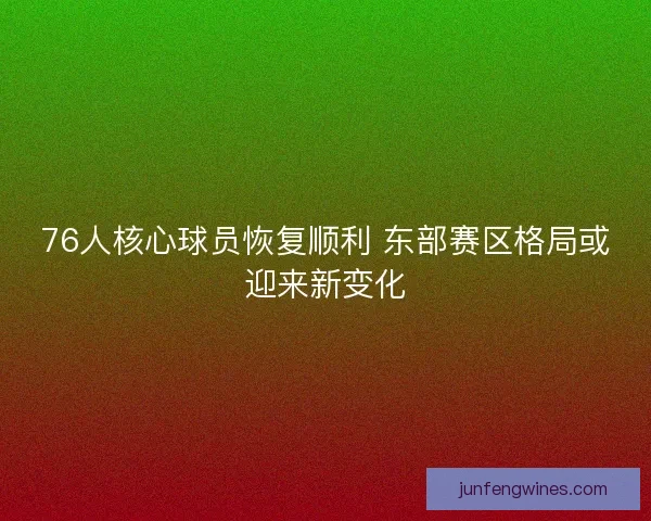 76人核心球员恢复顺利 东部赛区格局或迎来新变化