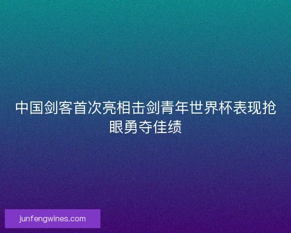 中国剑客首次亮相击剑青年世界杯表现抢眼勇夺佳绩 中国剑客首次亮相击剑青年世界杯表现抢眼勇夺佳绩