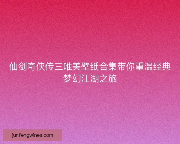 仙剑奇侠传三唯美壁纸合集带你重温经典梦幻江湖之旅 仙剑奇侠传三唯美壁纸合集带你重温经典梦幻江湖之旅