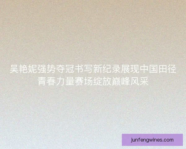 吴艳妮强势夺冠书写新纪录展现中国田径青春力量赛场绽放巅峰风采