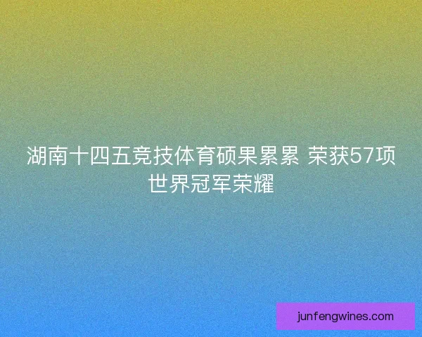湖南十四五竞技体育硕果累累 荣获57项世界冠军荣耀 湖南十四五竞技体育硕果累累 荣获57项世界冠军荣耀