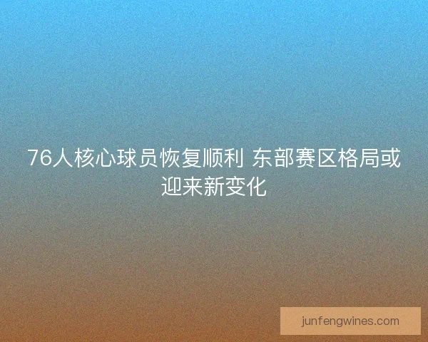 76人核心球员恢复顺利 东部赛区格局或迎来新变化 76人核心球员恢复顺利 东部赛区格局或迎来新变化