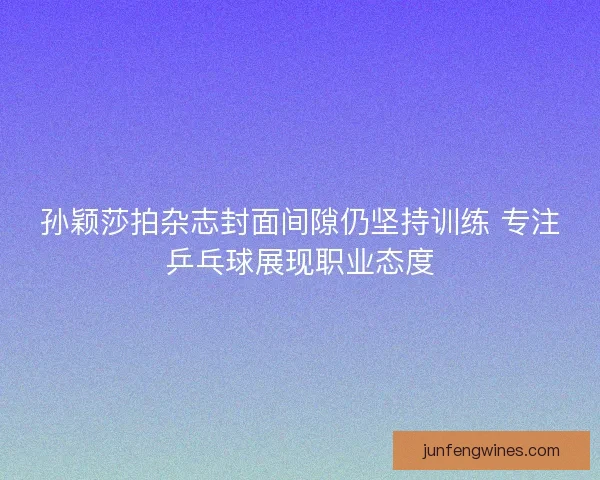 孙颖莎拍杂志封面间隙仍坚持训练 专注乒乓球展现职业态度 孙颖莎拍杂志封面间隙仍坚持训练 专注乒乓球展现职业态度