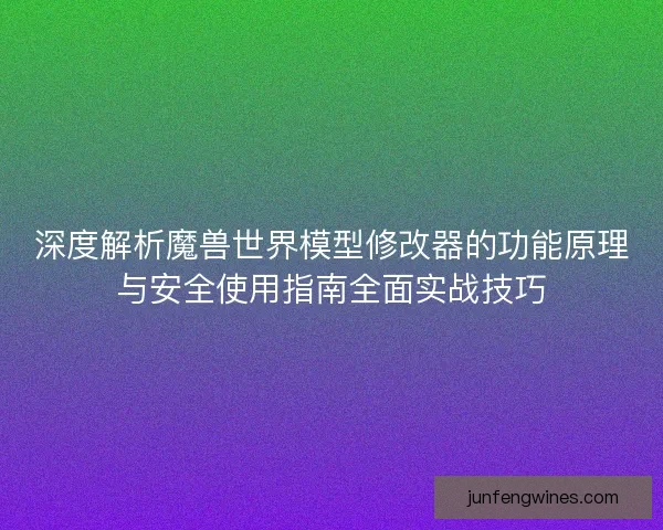深度解析魔兽世界模型修改器的功能原理与安全使用指南全面实战技巧 深度解析魔兽世界模型修改器的功能原理与安全使用指南全面实战技巧